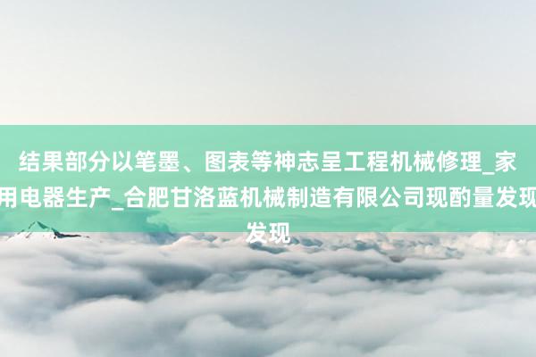 结果部分以笔墨、图表等神志呈工程机械修理_家用电器生产_合肥甘洛蓝机械制造有限公司现酌量发现