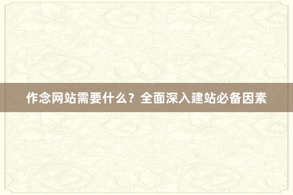 作念网站需要什么？全面深入建站必备因素