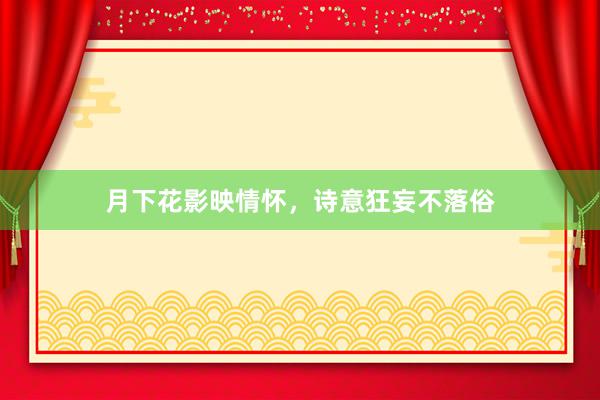 月下花影映情怀，诗意狂妄不落俗