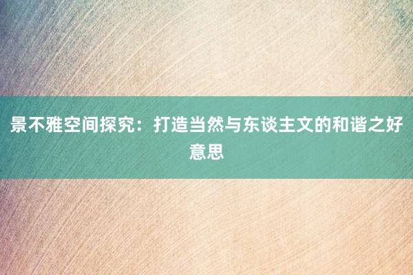 景不雅空间探究：打造当然与东谈主文的和谐之好意思