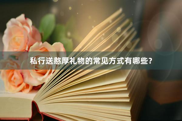 私行送憨厚礼物的常见方式有哪些？