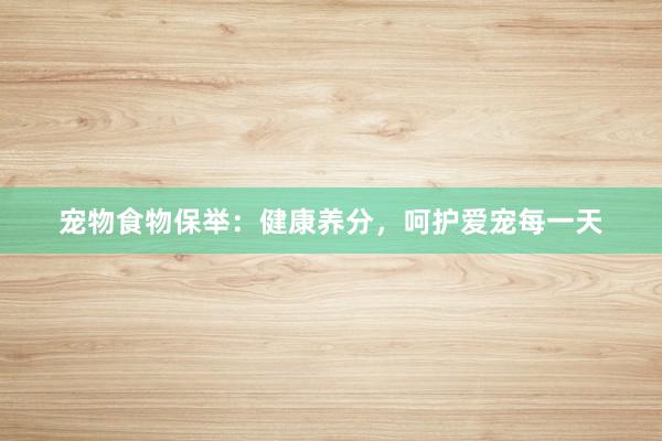 宠物食物保举：健康养分，呵护爱宠每一天