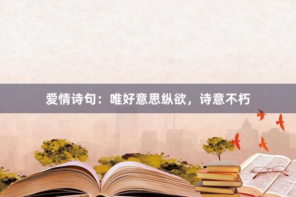 爱情诗句：唯好意思纵欲，诗意不朽